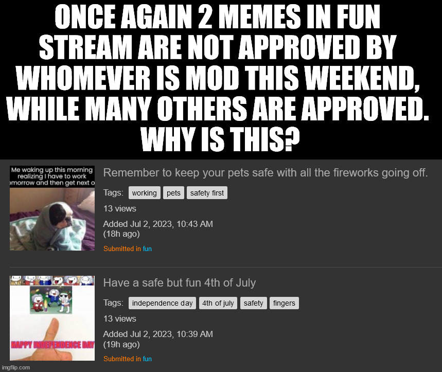 ONCE AGAIN 2 MEMES IN FUN 
STREAM ARE NOT APPROVED BY 
WHOMEVER IS MOD THIS WEEKEND, 
WHILE MANY OTHERS ARE APPROVED. 
WHY IS THIS? | made w/ Imgflip meme maker