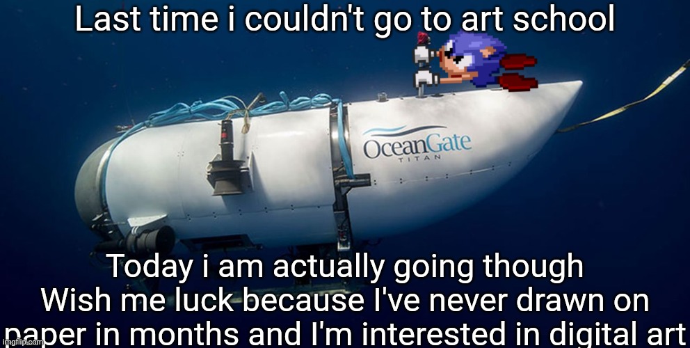 Art class* | Last time i couldn't go to art school; Today i am actually going though
Wish me luck because I've never drawn on paper in months and I'm interested in digital art | image tagged in sonic titanic submarine | made w/ Imgflip meme maker