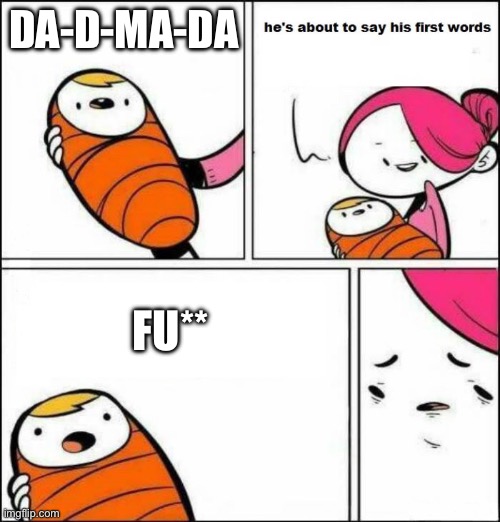 He is About to Say His First Words | DA-D-MA-DA; FU** | image tagged in he is about to say his first words | made w/ Imgflip meme maker