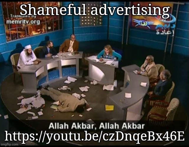 Allah akbar, Allah akbar | Shameful advertising; https://youtu.be/czDnqeBx46E | image tagged in allah akbar allah akbar | made w/ Imgflip meme maker