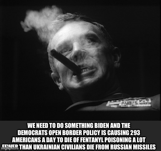 General Ripper (Dr. Strangelove) | WE NEED TO DO SOMETHING BIDEN AND THE DEMOCRATS OPEN BORDER POLICY IS CAUSING 293 AMERICANS A DAY TO DIE OF FENTANYL POISONING A LOT FEWER T | image tagged in general ripper dr strangelove | made w/ Imgflip meme maker