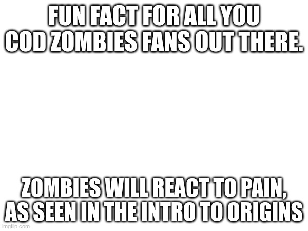 FUN FACT FOR ALL YOU COD ZOMBIES FANS OUT THERE. ZOMBIES WILL REACT TO PAIN, AS SEEN IN THE INTRO TO ORIGINS | made w/ Imgflip meme maker