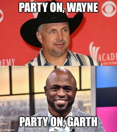 Party on | PARTY ON, WAYNE; PARTY ON, GARTH | image tagged in party,wayne's world,garth brooks | made w/ Imgflip meme maker