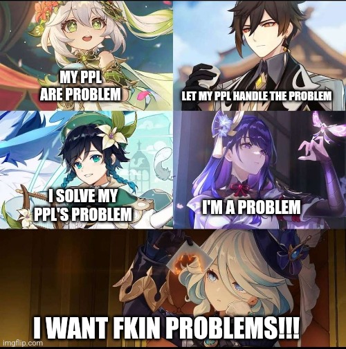 Ehe | LET MY PPL HANDLE THE PROBLEM; MY PPL ARE PROBLEM; I SOLVE MY PPL'S PROBLEM; I'M A PROBLEM; I WANT FKIN PROBLEMS!!! | image tagged in genshin impact,memes,funny | made w/ Imgflip meme maker