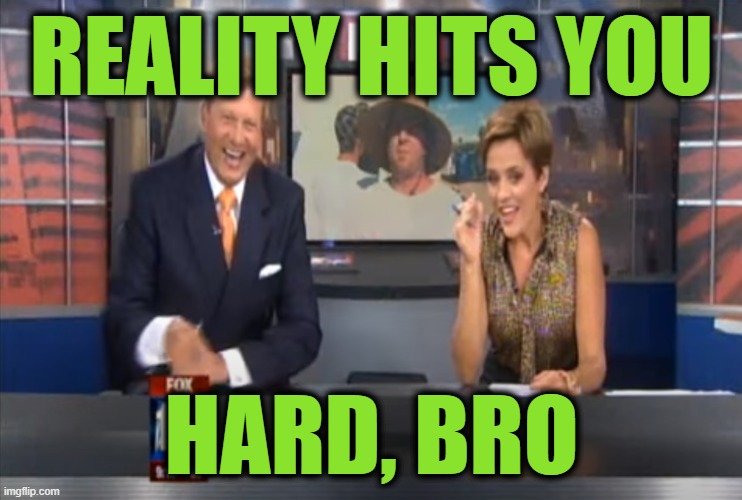 Reality Hits You Hard Bro | REALITY HITS YOU HARD, BRO | image tagged in reality hits you hard bro | made w/ Imgflip meme maker