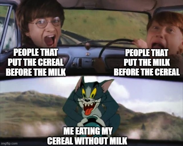 Tom chasing Harry and Ron Weasly | PEOPLE THAT PUT THE CEREAL BEFORE THE MILK PEOPLE THAT PUT THE MILK BEFORE THE CEREAL ME EATING MY CEREAL WITHOUT MILK | image tagged in tom chasing harry and ron weasly | made w/ Imgflip meme maker