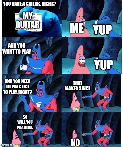 to celebrate me getting a guitar | YOU HAVE A GUITAR, RIGHT? MY GUITAR; YUP; ME; AND YOU WANT TO PLAY; YUP; AND YOU NEED TO PRACTICE TO PLAY, RIGHT? THAT MAKES SINCE; SO WILL YOU PRACTICE; NO | image tagged in patrick not my wallet | made w/ Imgflip meme maker