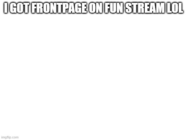 I GOT FRONTPAGE ON FUN STREAM LOL | made w/ Imgflip meme maker