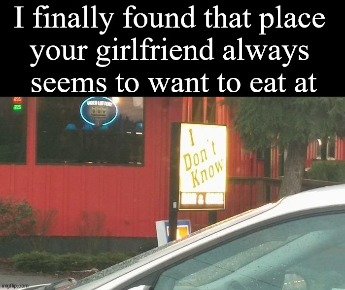 Guys:"where would you like to eat?" Her:"I don't know" | I finally found that place 
your girlfriend always 
seems to want to eat at | image tagged in dating,eating,restaurant,i don't know | made w/ Imgflip meme maker