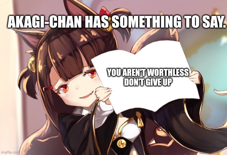 She has something to say | AKAGI-CHAN HAS SOMETHING TO SAY. YOU AREN'T WORTHLESS
DON'T GIVE UP | image tagged in azur lane | made w/ Imgflip meme maker