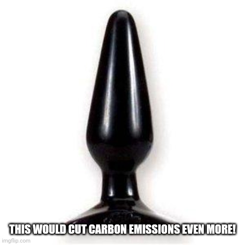 Buttplug Mys | THIS WOULD CUT CARBON EMISSIONS EVEN MORE! | image tagged in buttplug mys | made w/ Imgflip meme maker