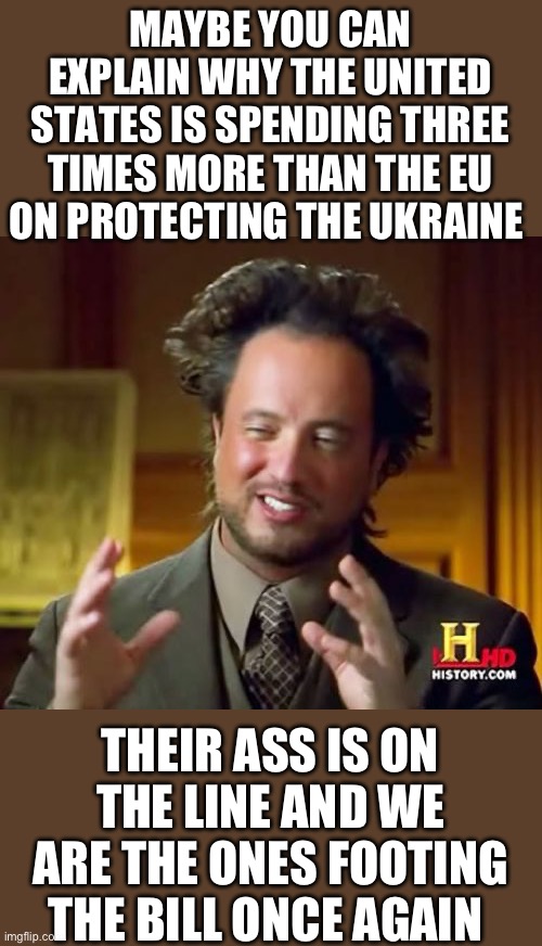 Just saying | MAYBE YOU CAN EXPLAIN WHY THE UNITED STATES IS SPENDING THREE TIMES MORE THAN THE EU ON PROTECTING THE UKRAINE; THEIR ASS IS ON THE LINE AND WE ARE THE ONES FOOTING THE BILL ONCE AGAIN | image tagged in ukraine,democrats | made w/ Imgflip meme maker