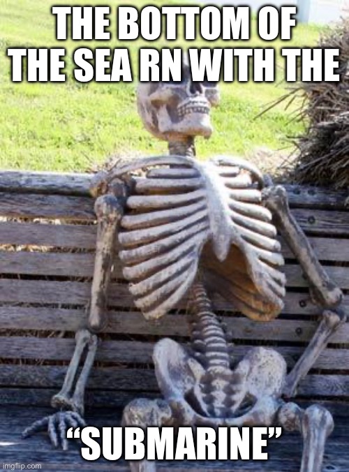 Waiting Skeleton | THE BOTTOM OF THE SEA RN WITH THE; “SUBMARINE” | image tagged in memes,waiting skeleton | made w/ Imgflip meme maker