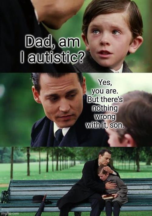 Autism isn't too bad at all | Dad, am I autistic? Yes, you are. But there's nothing wrong with it, son. | image tagged in memes,finding neverland,autism,can't argue with that / technically not wrong | made w/ Imgflip meme maker