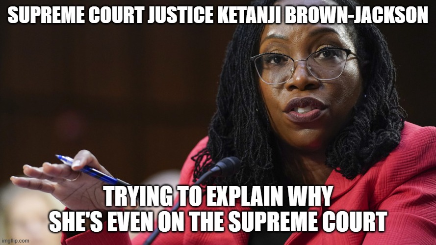Judge Ketanji Brown Jackson | SUPREME COURT JUSTICE KETANJI BROWN-JACKSON; TRYING TO EXPLAIN WHY SHE'S EVEN ON THE SUPREME COURT | image tagged in judge ketanji brown jackson | made w/ Imgflip meme maker