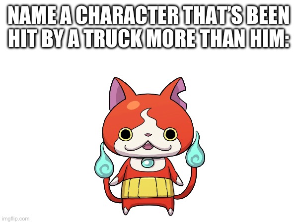 Just Try | NAME A CHARACTER THAT’S BEEN HIT BY A TRUCK MORE THAN HIM: | image tagged in name a character | made w/ Imgflip meme maker