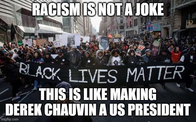 Black lives matter | RACISM IS NOT A JOKE; THIS IS LIKE MAKING DEREK CHAUVIN A US PRESIDENT | image tagged in black lives matter,rasicm,derek chauvin,george floyd,blm | made w/ Imgflip meme maker