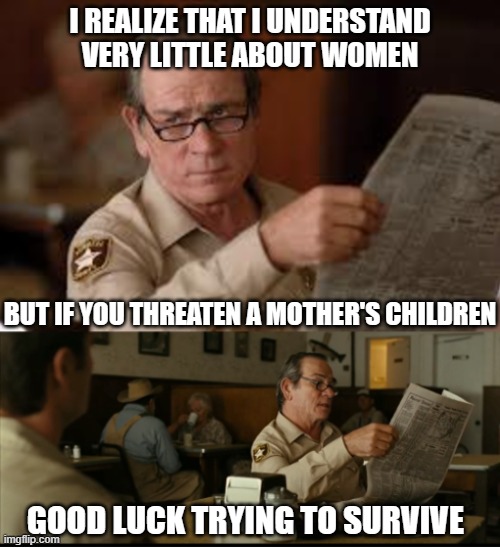 Tommy Explains | I REALIZE THAT I UNDERSTAND VERY LITTLE ABOUT WOMEN BUT IF YOU THREATEN A MOTHER'S CHILDREN GOOD LUCK TRYING TO SURVIVE | image tagged in tommy explains | made w/ Imgflip meme maker