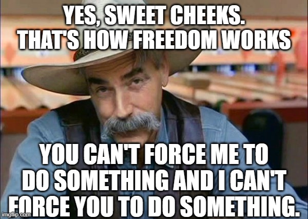 Sam Elliott special kind of stupid | YES, SWEET CHEEKS. THAT'S HOW FREEDOM WORKS YOU CAN'T FORCE ME TO DO SOMETHING AND I CAN'T FORCE YOU TO DO SOMETHING. | image tagged in sam elliott special kind of stupid | made w/ Imgflip meme maker