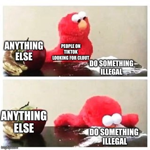 elmo cocaine | ANYTHING ELSE; PEOPLE ON TIKTOK LOOKING FOR CLOUT; DO SOMETHING ILLEGAL; ANYTHING ELSE; DO SOMETHING
 ILLEGAL | image tagged in elmo cocaine | made w/ Imgflip meme maker