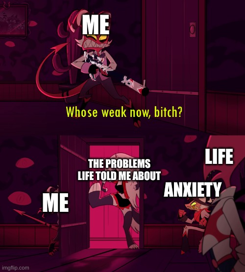 correct for me upvote if your same | ME; LIFE; THE PROBLEMS LIFE TOLD ME ABOUT; ANXIETY; ME | image tagged in whose weak now bittch | made w/ Imgflip meme maker