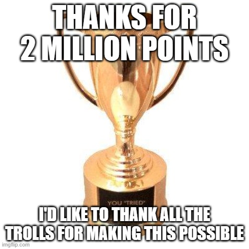 Participation trophy | THANKS FOR 2 MILLION POINTS; I'D LIKE TO THANK ALL THE TROLLS FOR MAKING THIS POSSIBLE | image tagged in participation trophy | made w/ Imgflip meme maker