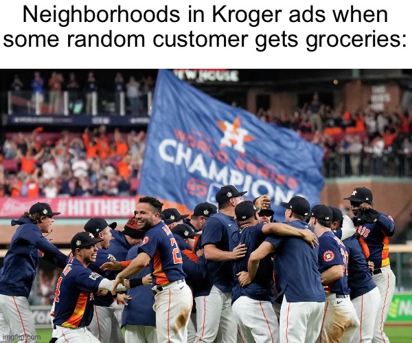 Houston Astros win | Neighborhoods in Kroger ads when some random customer gets groceries: | image tagged in houston astros win | made w/ Imgflip meme maker