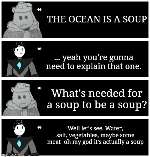 IT'S SOUP | THE OCEAN IS A SOUP; ... yeah you're gonna need to explain that one. What's needed for a soup to be a soup? Well let's see. Water, salt, vegetables, maybe some meat- oh my god it's actually a soup | image tagged in 4 undertale textboxes | made w/ Imgflip meme maker