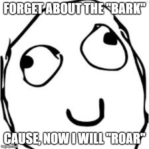 Derp | FORGET ABOUT THE "BARK"; CAUSE, NOW I WILL "ROAR" | image tagged in memes,derp | made w/ Imgflip meme maker
