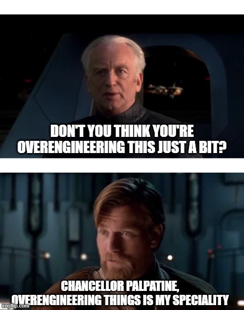 I always over-"do it" | DON'T YOU THINK YOU'RE OVERENGINEERING THIS JUST A BIT? CHANCELLOR PALPATINE, OVERENGINEERING THINGS IS MY SPECIALITY | image tagged in palpatine do it,sith lords are our speciality | made w/ Imgflip meme maker