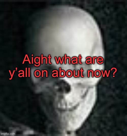 . | Aight what are y’all on about now? | image tagged in skull | made w/ Imgflip meme maker