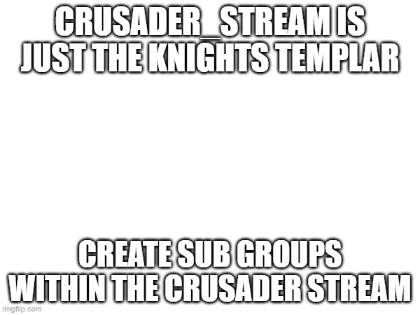 Where is the Hosspitalers, Teutonics, The order of st lazarus, WHERE ARE THEY? I am putting this here because i am banned in the | CRUSADER_STREAM IS JUST THE KNIGHTS TEMPLAR; CREATE SUB GROUPS WITHIN THE CRUSADER STREAM | made w/ Imgflip meme maker