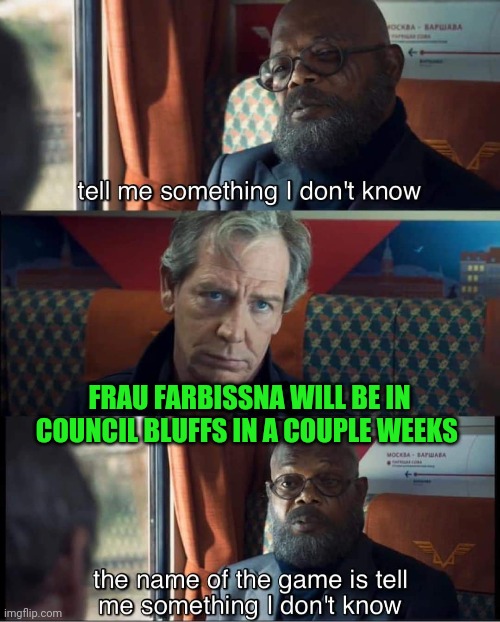 FRAU FARBISSNA WILL BE IN COUNCIL BLUFFS IN A COUPLE WEEKS | made w/ Imgflip meme maker