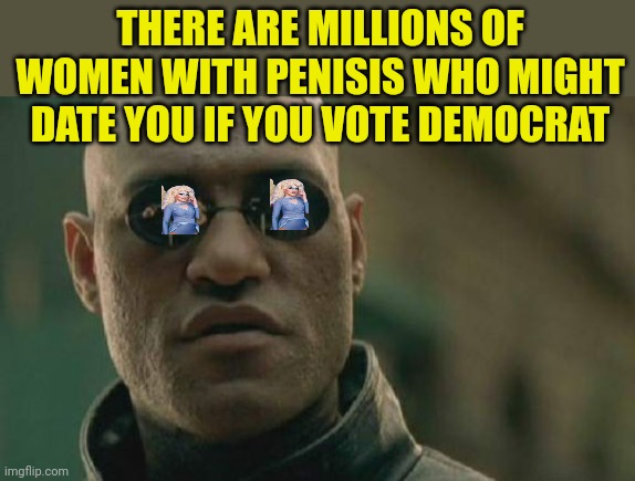 The campaign for rehabilitation starts now | THERE ARE MILLIONS OF WOMEN WITH PENISIS WHO MIGHT DATE YOU IF YOU VOTE DEMOCRAT | image tagged in memes,matrix morpheus,rehab,i said might | made w/ Imgflip meme maker