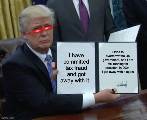 Trump Bill Signing Meme | I tried to overthrow the US government, and I am still running for president in 2024, I got away with it again; I have committed tax fraud and got away with it, | image tagged in memes,trump bill signing | made w/ Imgflip meme maker