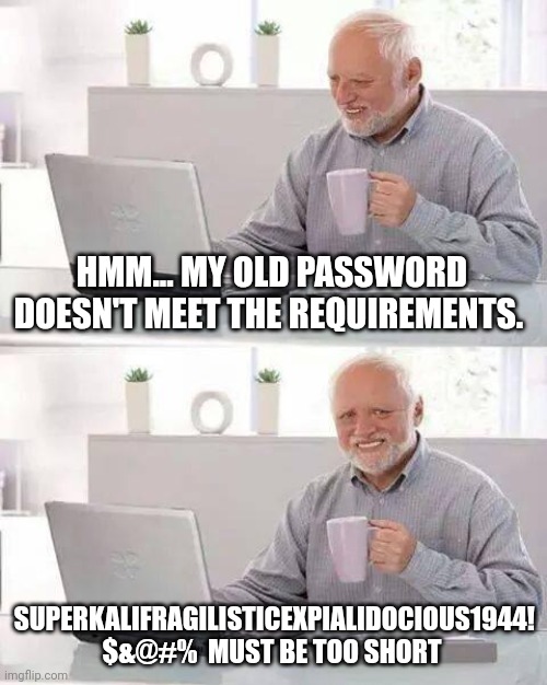 I think it was easier to write checks | HMM... MY OLD PASSWORD DOESN'T MEET THE REQUIREMENTS. SUPERKALIFRAGILISTICEXPIALIDOCIOUS1944! $&@#%  MUST BE TOO SHORT | image tagged in memes,hide the pain harold,password strength,cyber security | made w/ Imgflip meme maker