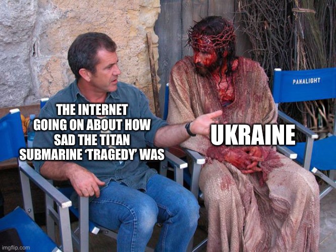 Mel Gibson and Jesus Christ | UKRAINE; THE INTERNET GOING ON ABOUT HOW SAD THE TITAN SUBMARINE ‘TRAGEDY’ WAS | image tagged in mel gibson and jesus christ | made w/ Imgflip meme maker