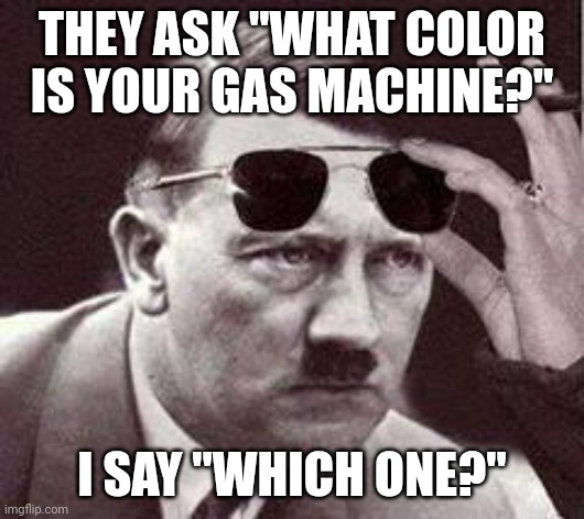 Funstream meme | THEY ASK "WHAT COLOR IS YOUR GAS MACHINE?"; I SAY "WHICH ONE?" | image tagged in hitler sunglasses | made w/ Imgflip meme maker