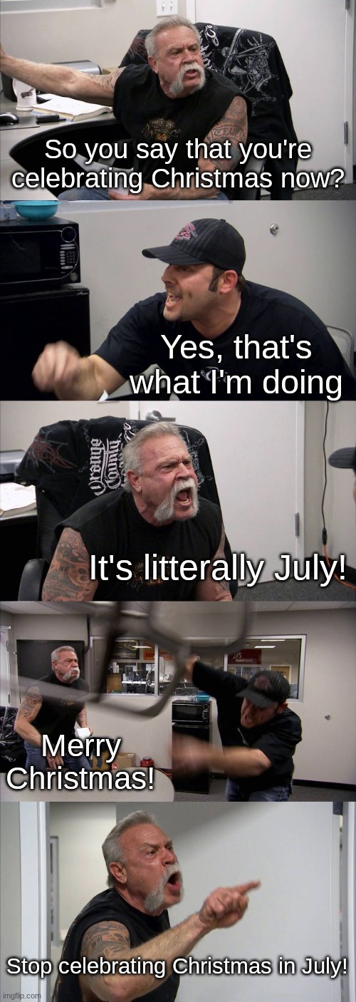 Christmas in July (pt. 4) | So you say that you're celebrating Christmas now? Yes, that's what I'm doing; It's litterally July! Merry Christmas! Stop celebrating Christmas in July! | image tagged in memes,american chopper argument | made w/ Imgflip meme maker