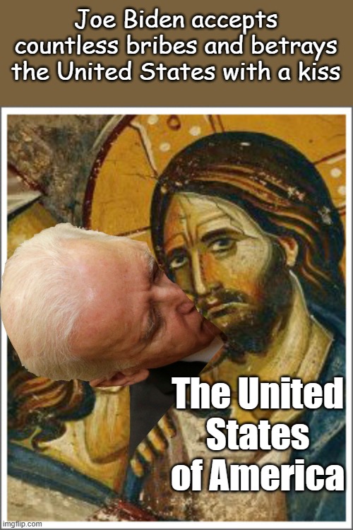 Joe Biden, the modern day Judas selling out freedom and 300 million Americans for a few coins... | Joe Biden accepts countless bribes and betrays the United States with a kiss; The United States of America | image tagged in judas kiss | made w/ Imgflip meme maker