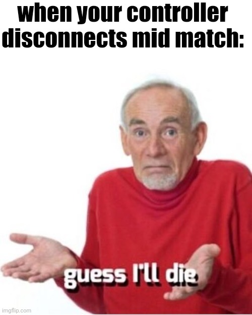 Guess I'll die | when your controller disconnects mid match: | image tagged in guess i'll die | made w/ Imgflip meme maker