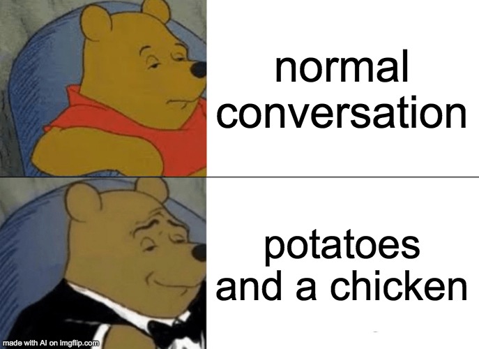 Tuxedo Winnie The Pooh Meme | normal conversation; potatoes and a chicken | image tagged in memes,tuxedo winnie the pooh,ai meme | made w/ Imgflip meme maker