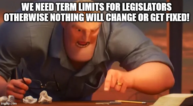X is X | WE NEED TERM LIMITS FOR LEGISLATORS OTHERWISE NOTHING WILL CHANGE OR GET FIXED! | image tagged in x is x | made w/ Imgflip meme maker