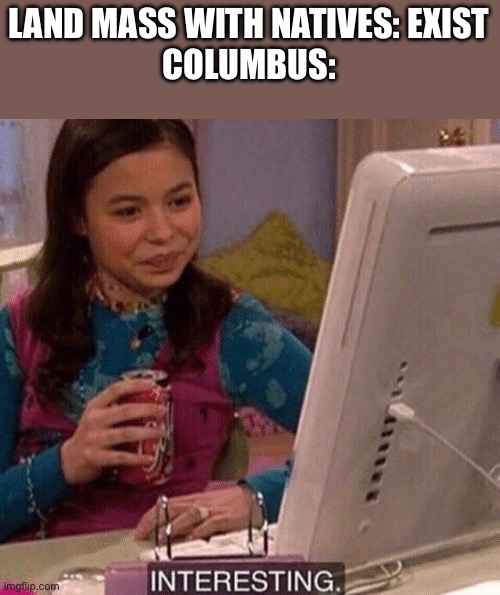 iCarly Interesting | LAND MASS WITH NATIVES: EXIST
COLUMBUS: | image tagged in icarly interesting | made w/ Imgflip meme maker