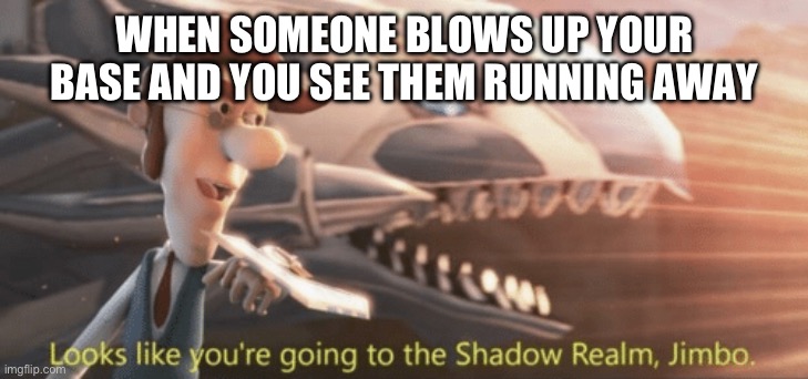 REVENGE | WHEN SOMEONE BLOWS UP YOUR BASE AND YOU SEE THEM RUNNING AWAY | image tagged in looks like you re going to the shadow realm jimbo | made w/ Imgflip meme maker