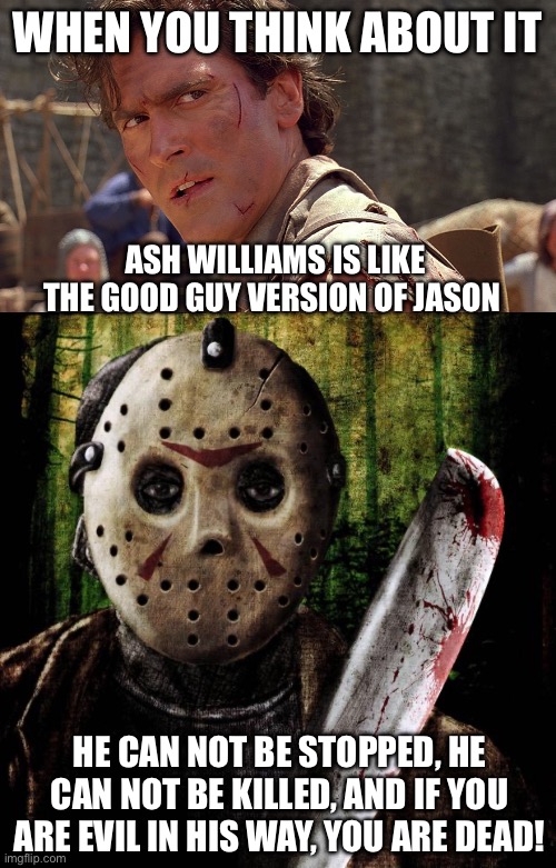 WHEN YOU THINK ABOUT IT; ASH WILLIAMS IS LIKE THE GOOD GUY VERSION OF JASON; HE CAN NOT BE STOPPED, HE CAN NOT BE KILLED, AND IF YOU ARE EVIL IN HIS WAY, YOU ARE DEAD! | image tagged in ash williams,jason voorhees | made w/ Imgflip meme maker