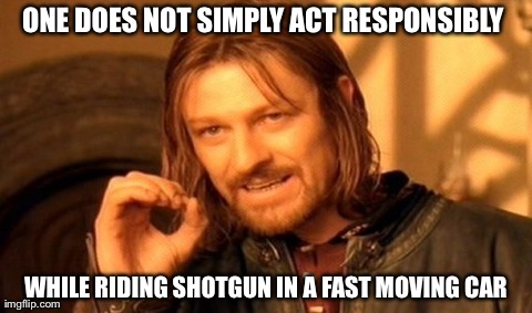 One Does Not Simply Meme | ONE DOES NOT SIMPLY ACT RESPONSIBLY  WHILE RIDING SHOTGUN IN A FAST MOVING CAR | image tagged in memes,one does not simply | made w/ Imgflip meme maker