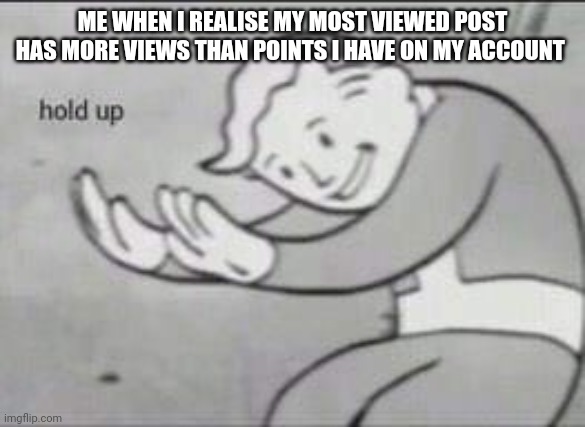 Fr | ME WHEN I REALISE MY MOST VIEWED POST HAS MORE VIEWS THAN POINTS I HAVE ON MY ACCOUNT | image tagged in fallout hold up | made w/ Imgflip meme maker