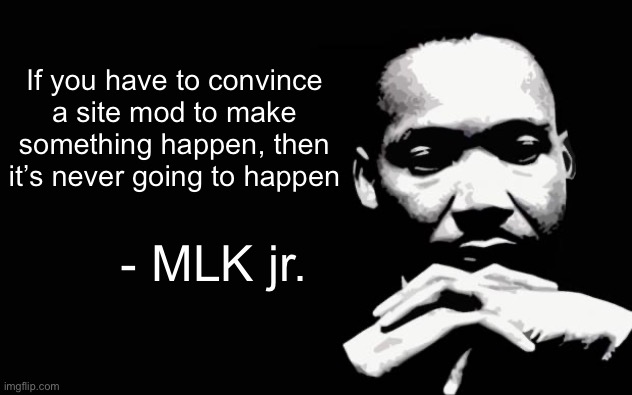 Martin Luther King Jr. | If you have to convince
a site mod to make
something happen, then it’s never going to happen; - MLK jr. | image tagged in martin luther king jr | made w/ Imgflip meme maker