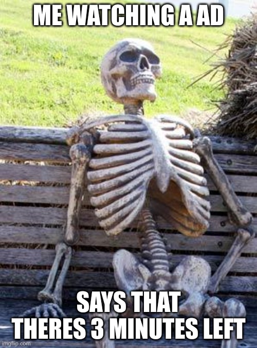 Waiting Skeleton Meme | ME WATCHING A AD; SAYS THAT THERES 3 MINUTES LEFT | image tagged in memes,waiting skeleton | made w/ Imgflip meme maker